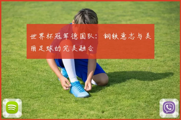 世界杯冠军德国队:钢铁意志与美丽足球的完美融合