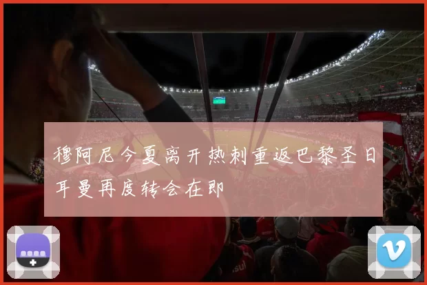 穆阿尼今夏离开热刺重返巴黎圣日耳曼再度转会在即