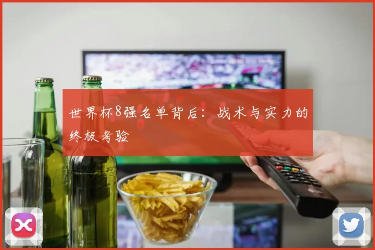 世界杯8强名单背后:战术与实力的终极考验