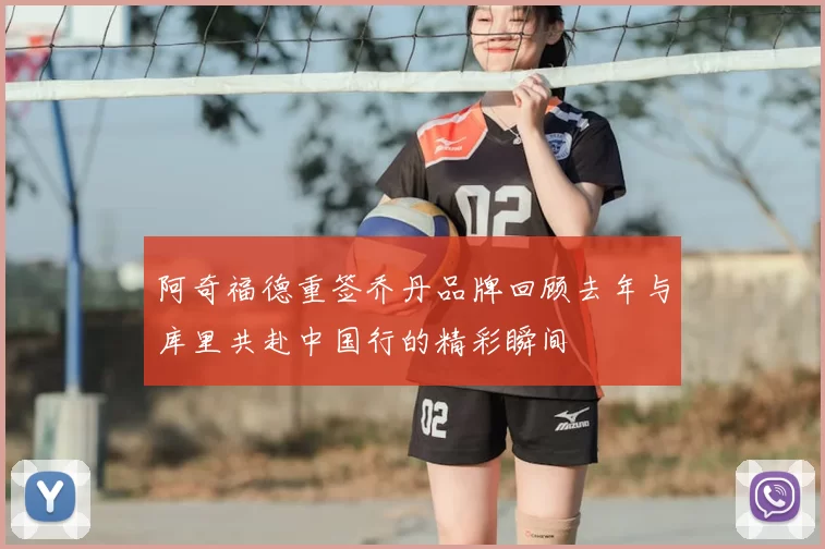 阿奇福德重签乔丹品牌回顾去年与库里共赴中国行的精彩瞬间