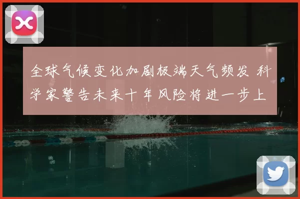 全球气候变化加剧极端天气频发 科学家警告未来十年风险将进一步上升