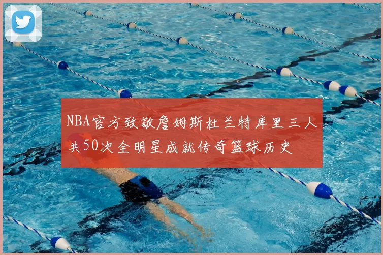 NBA官方致敬詹姆斯杜兰特库里三人共50次全明星成就传奇篮球历史