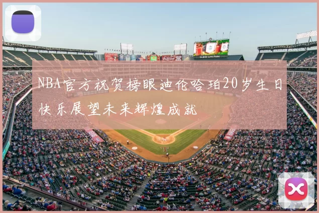 NBA官方祝贺榜眼迪伦哈珀20岁生日快乐展望未来辉煌成就