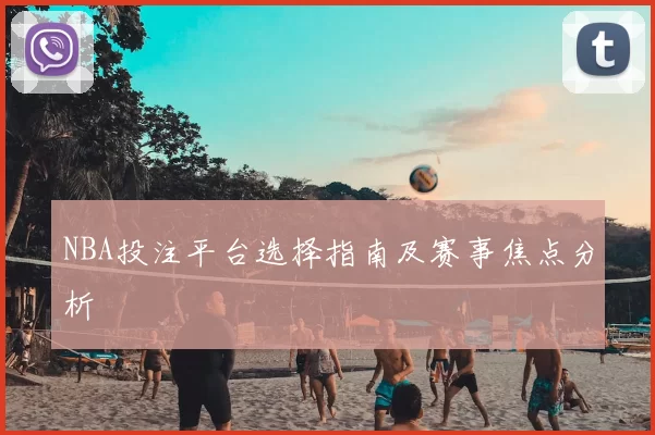 NBA投注平台选择指南及赛事焦点分析