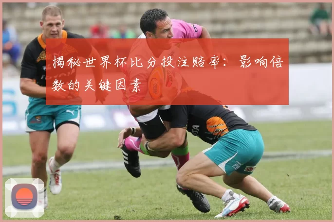 揭秘世界杯比分投注赔率:影响倍数的关键因素