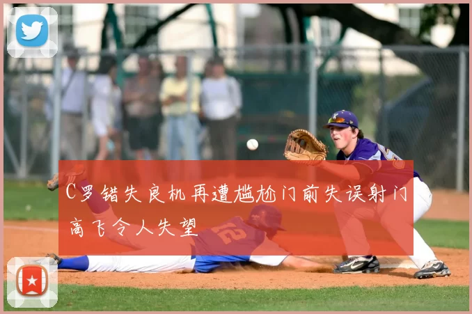 C罗错失良机再遭尴尬门前失误射门高飞令人失望