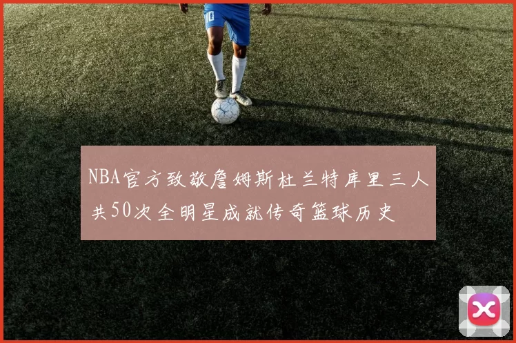 NBA官方致敬詹姆斯杜兰特库里三人共50次全明星成就传奇篮球历史