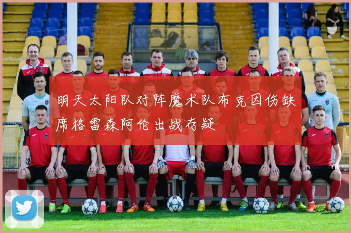 明天太阳队对阵魔术队布克因伤缺席格雷森阿伦出战存疑