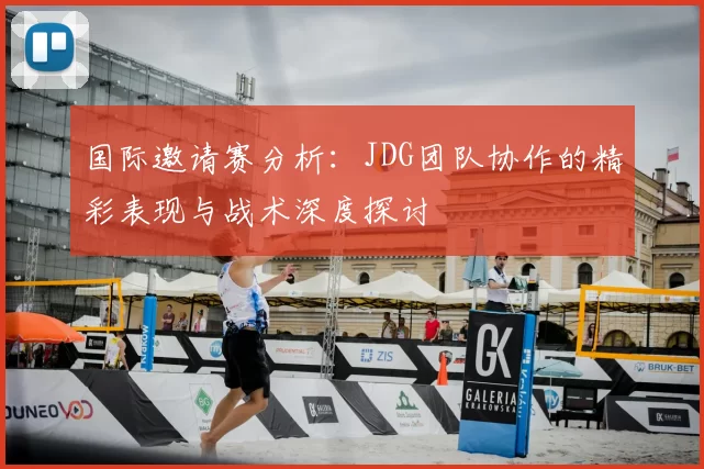 国际邀请赛分析:JDG团队协作的精彩表现与战术深度探讨