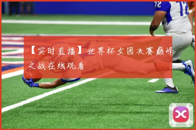 【实时直播】世界杯女团决赛巅峰之战在线观看