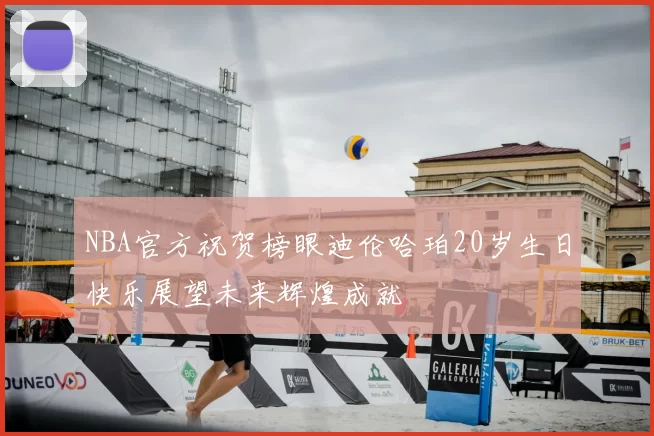 NBA官方祝贺榜眼迪伦哈珀20岁生日快乐展望未来辉煌成就