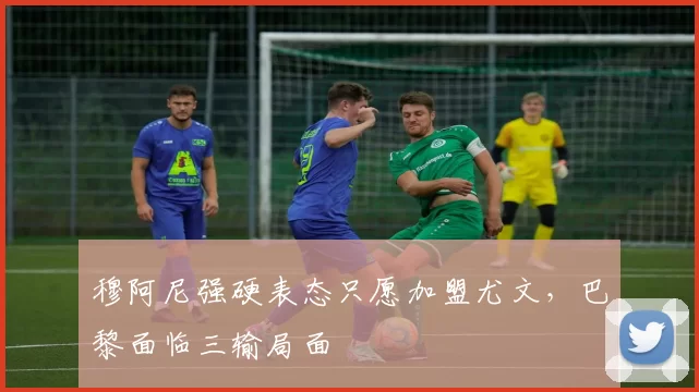 穆阿尼强硬表态只愿加盟尤文,巴黎面临三输局面