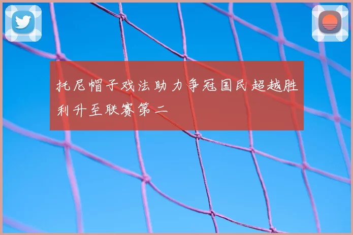 托尼帽子戏法助力争冠国民超越胜利升至联赛第二