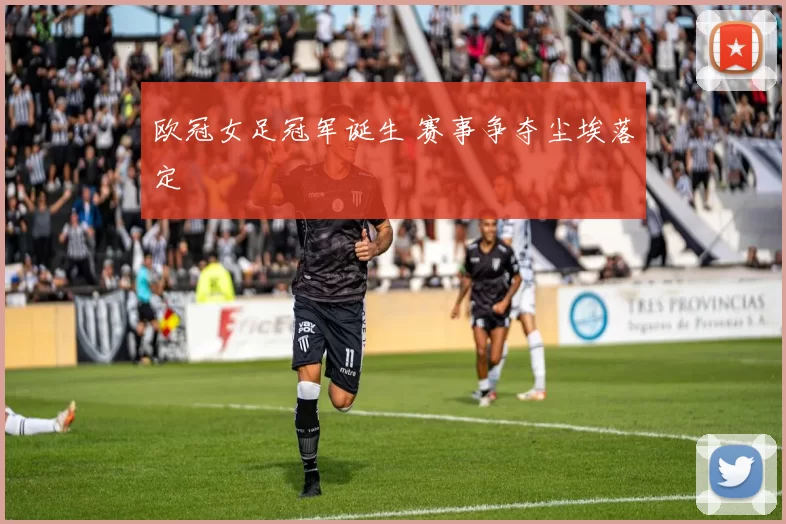 欧冠女足冠军诞生 赛事争夺尘埃落定