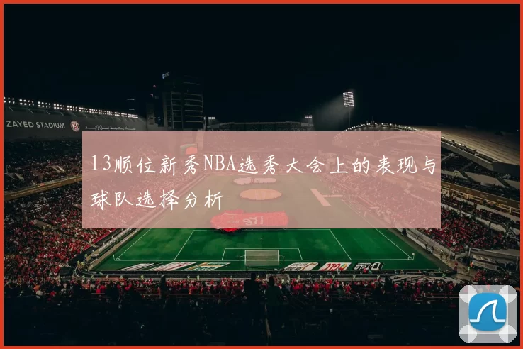 13顺位新秀NBA选秀大会上的表现与球队选择分析