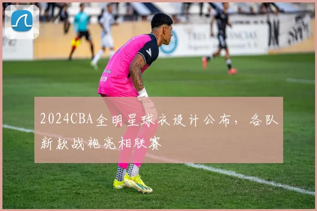 2024CBA全明星球衣设计公布,各队新款战袍亮相联赛