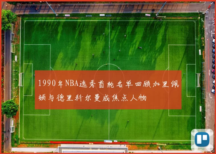 1990年NBA选秀首轮名单回顾加里佩顿与德里科尔曼成焦点人物