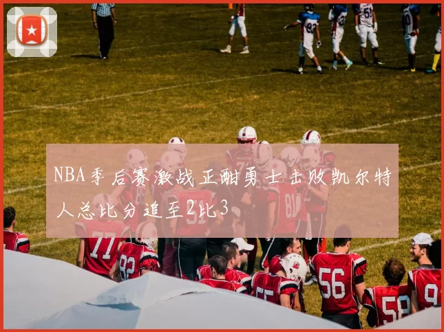 NBA季后赛激战正酣勇士击败凯尔特人总比分追至2比3