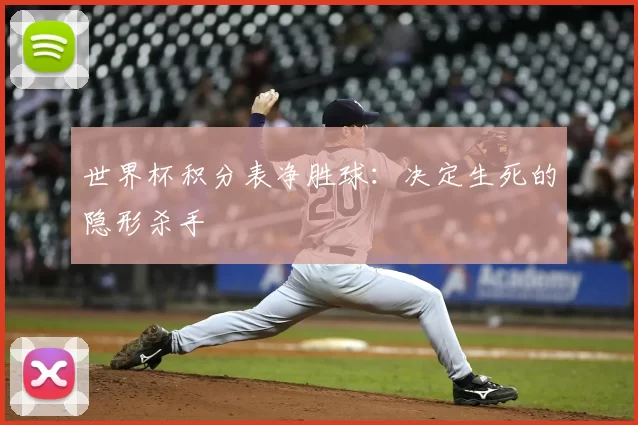 世界杯积分表净胜球：决定生死的隐形杀手