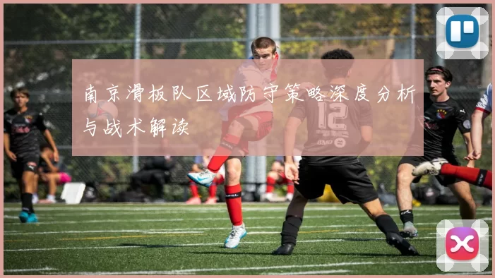 南京滑板队区域防守策略深度分析与战术解读