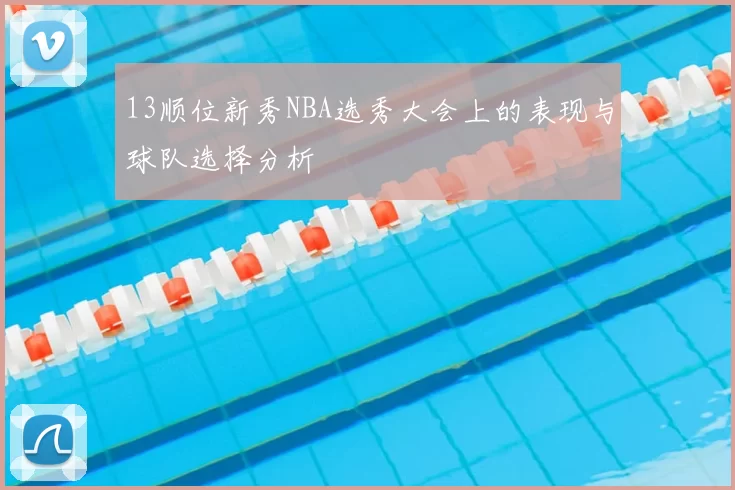 13顺位新秀NBA选秀大会上的表现与球队选择分析