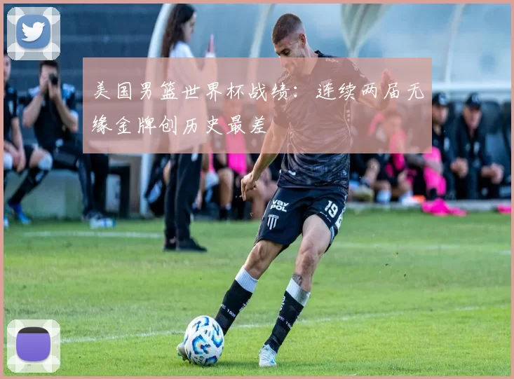美国男篮世界杯战绩:连续两届无缘金牌创历史最差