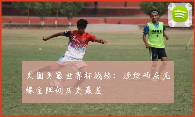 美国男篮世界杯战绩：连续两届无缘金牌创历史最差