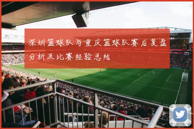 深圳篮球队与重庆篮球队赛后复盘分析及比赛经验总结