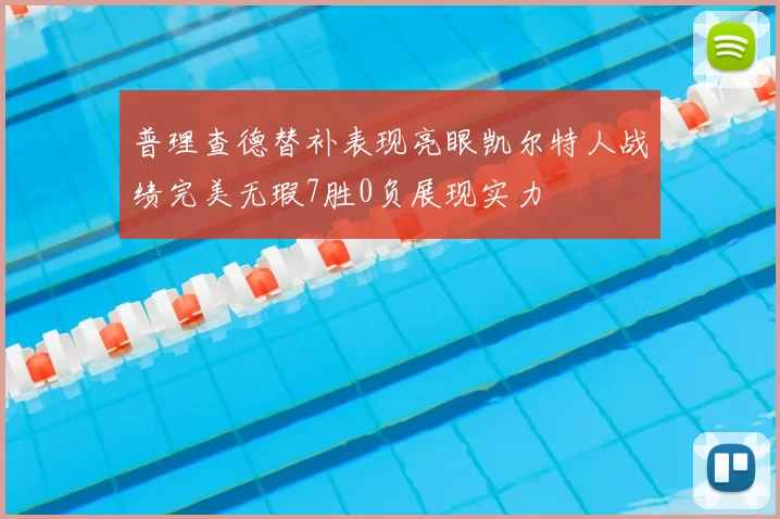 普理查德替补表现亮眼凯尔特人战绩完美无瑕7胜0负展现实力