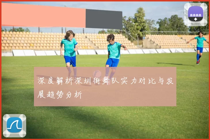 深度解析深圳街舞队实力对比与发展趋势分析