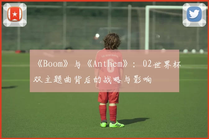《Boom》与《Anthem》:02世界杯双主题曲背后的战略与影响