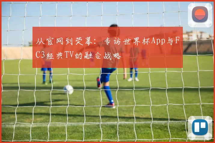 从官网到荧幕：专访世界杯App与FC3经典TV的融合战略