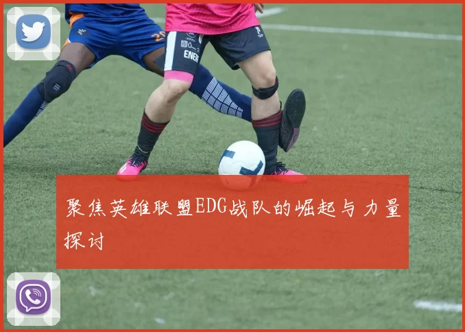 聚焦英雄联盟EDG战队的崛起与力量探讨