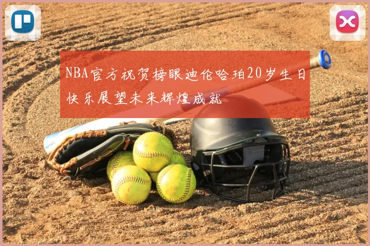 NBA官方祝贺榜眼迪伦哈珀20岁生日快乐展望未来辉煌成就