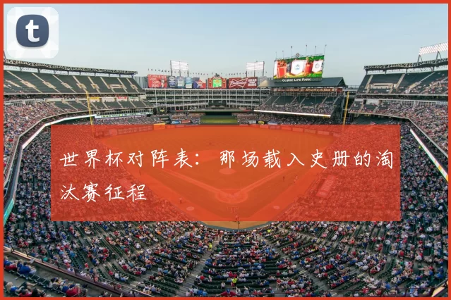 世界杯对阵表:那场载入史册的淘汰赛征程