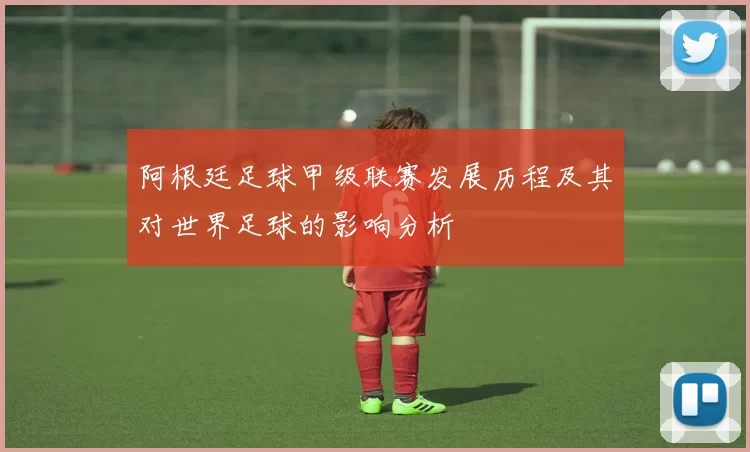 阿根廷足球甲级联赛发展历程及其对世界足球的影响分析