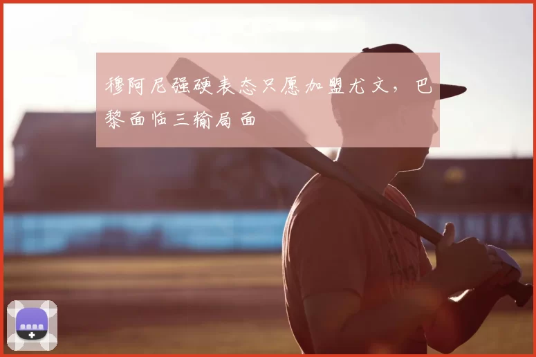 穆阿尼强硬表态只愿加盟尤文,巴黎面临三输局面