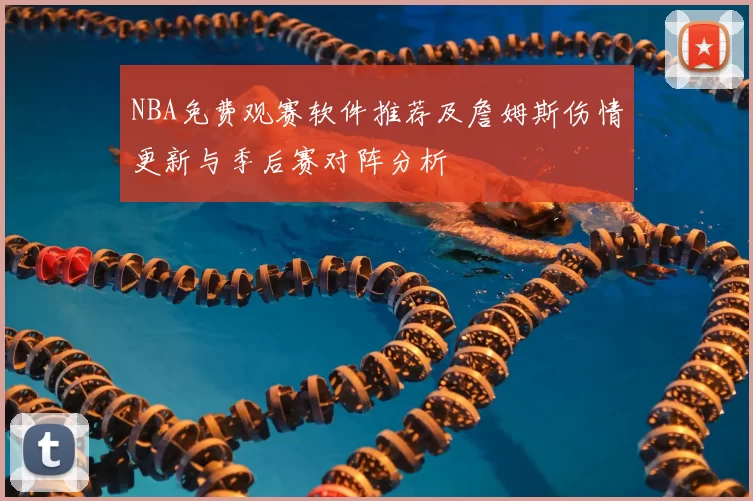 NBA免费观赛软件推荐及詹姆斯伤情更新与季后赛对阵分析