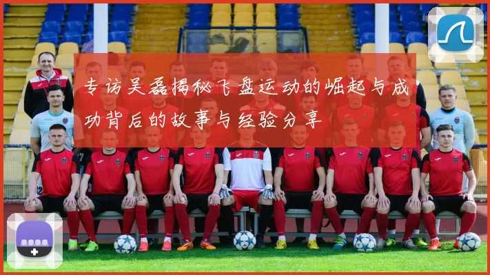 专访吴磊揭秘飞盘运动的崛起与成功背后的故事与经验分享