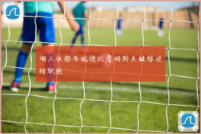 湖人快船洛城德比詹姆斯关键球逆转取胜