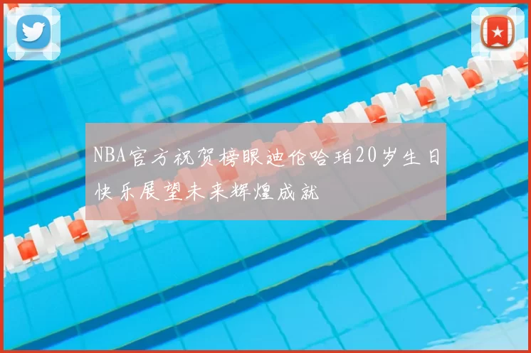 NBA官方祝贺榜眼迪伦哈珀20岁生日快乐展望未来辉煌成就