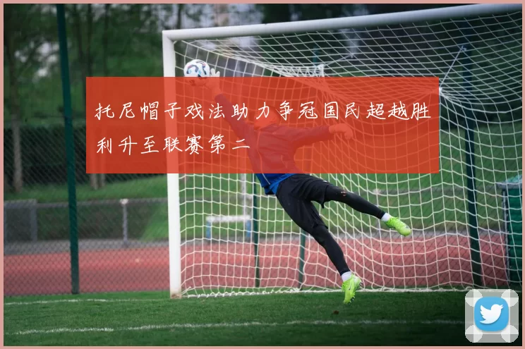 托尼帽子戏法助力争冠国民超越胜利升至联赛第二