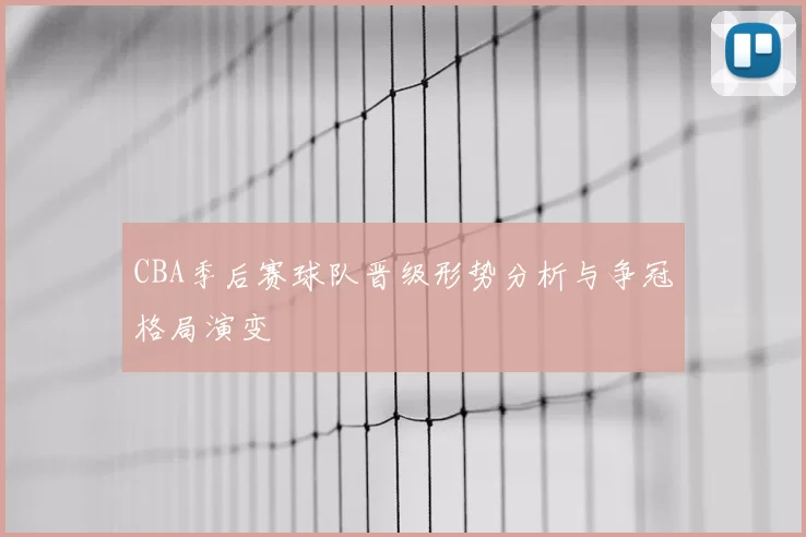 CBA季后赛球队晋级形势分析与争冠格局演变