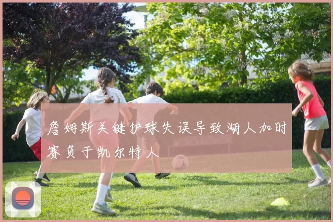 詹姆斯关键护球失误导致湖人加时赛负于凯尔特人