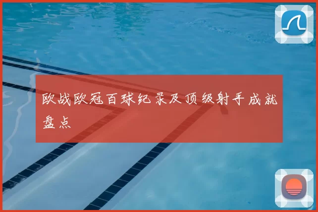 欧战欧冠百球纪录及顶级射手成就盘点