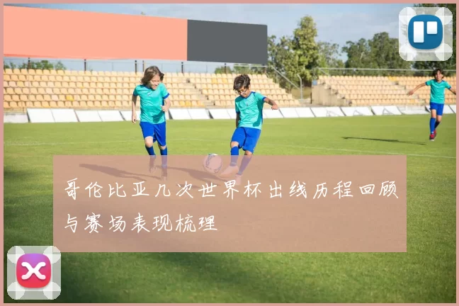哥伦比亚几次世界杯出线历程回顾与赛场表现梳理