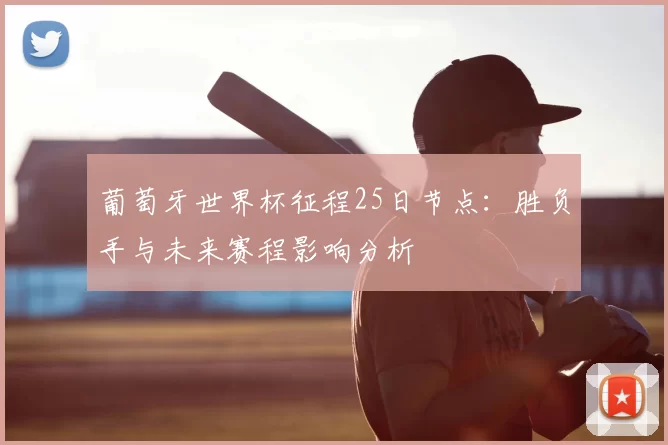 葡萄牙世界杯征程25日节点:胜负手与未来赛程影响分析