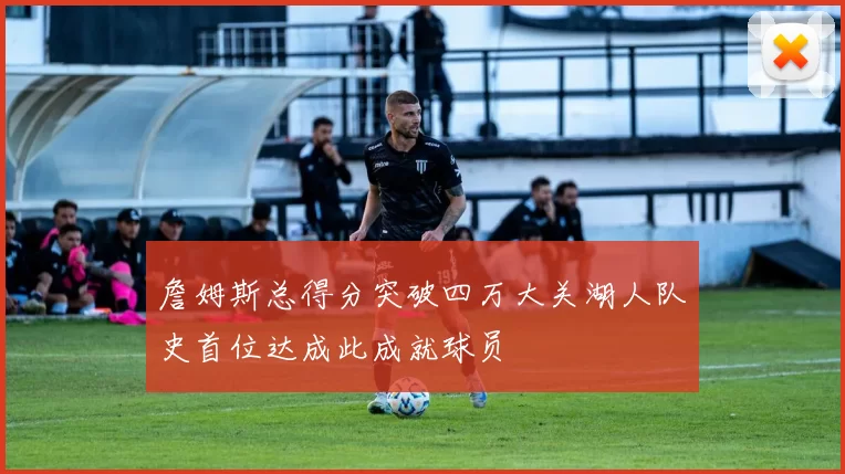 詹姆斯总得分突破四万大关湖人队史首位达成此成就球员
