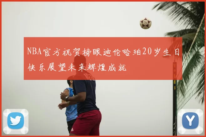 NBA官方祝贺榜眼迪伦哈珀20岁生日快乐展望未来辉煌成就