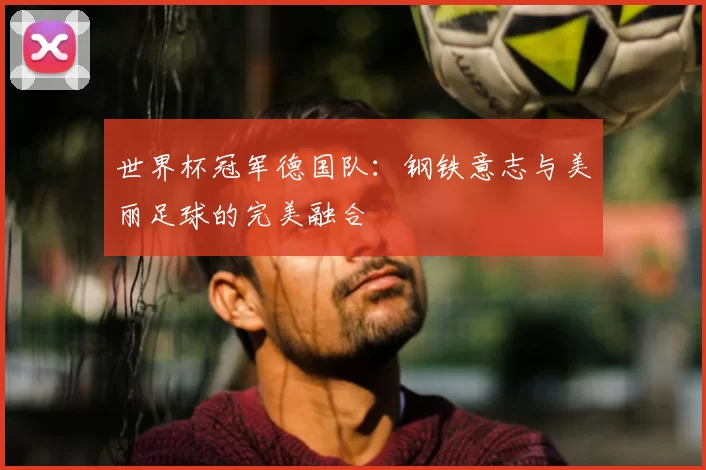 世界杯冠军德国队:钢铁意志与美丽足球的完美融合